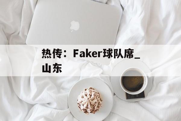 热传：Faker球队席_山东(女版faker莎赫儿直播在线看)